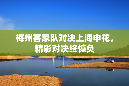 梅州客家队对决上海申花，精彩对决终憾负