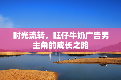 时光流转，旺仔牛奶广告男主角的成长之路