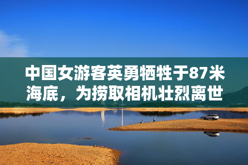中国女游客英勇牺牲于87米海底，为捞取相机壮烈离世