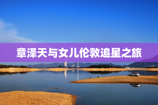 章泽天与女儿伦敦追星之旅