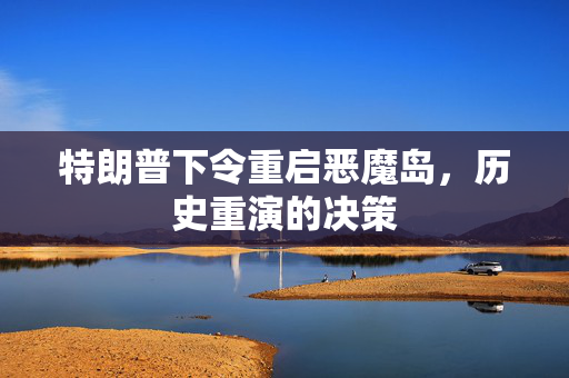 特朗普下令重启恶魔岛，历史重演的决策