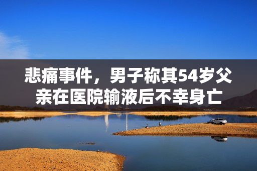 悲痛事件，男子称其54岁父亲在医院输液后不幸身亡