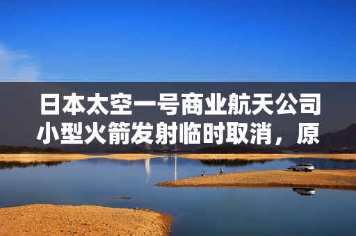 日本太空一号商业航天公司小型火箭发射临时取消，原因与展望