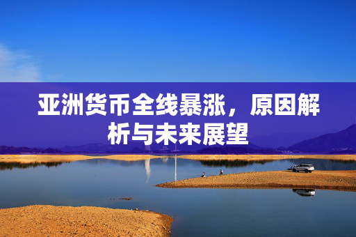 亚洲货币全线暴涨，原因解析与未来展望