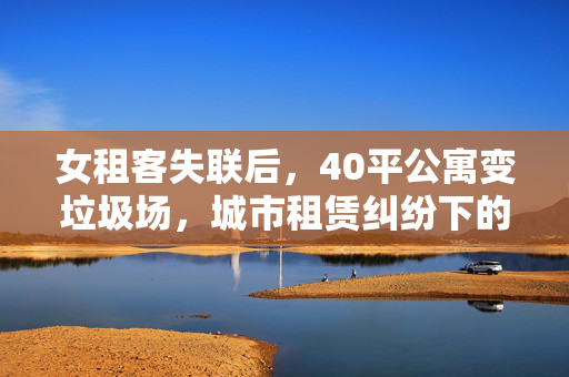 女租客失联后，40平公寓变垃圾场，城市租赁纠纷下的生活困境