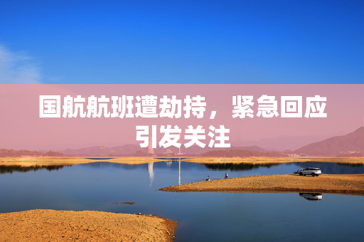 国航航班遭劫持，紧急回应引发关注