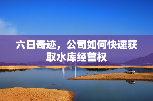 六日奇迹，公司如何快速获取水库经营权