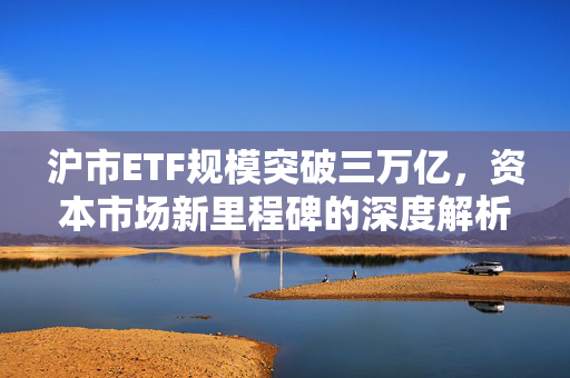 沪市ETF规模突破三万亿，资本市场新里程碑的深度解析