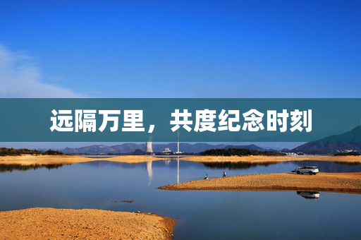 远隔万里，共度纪念时刻