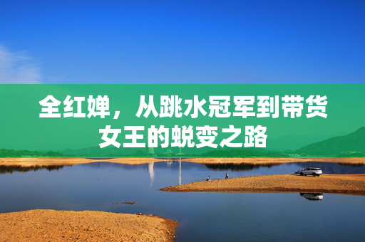 全红婵，从跳水冠军到带货女王的蜕变之路