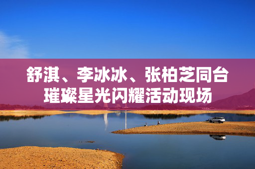 舒淇、李冰冰、张柏芝同台璀璨星光闪耀活动现场