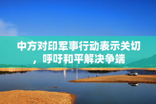 中方对印军事行动表示关切，呼吁和平解决争端
