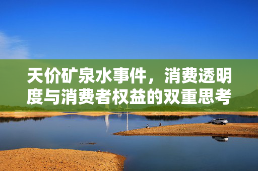 天价矿泉水事件，消费透明度与消费者权益的双重思考