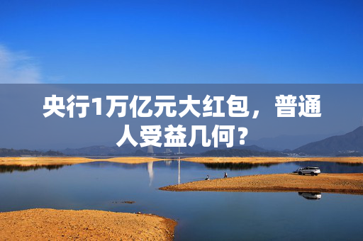 央行1万亿元大红包，普通人受益几何？