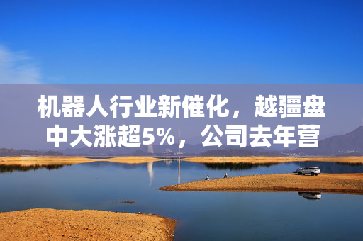 机器人行业新催化，越疆盘中大涨超5%，公司去年营收增长超三成