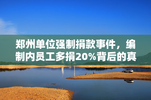 郑州单位强制捐款事件，编制内员工多捐20%背后的真相与反思