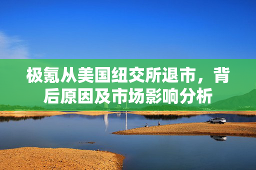 极氪从美国纽交所退市，背后原因及市场影响分析
