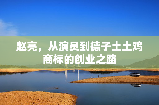 赵亮，从演员到德子土土鸡商标的创业之路
