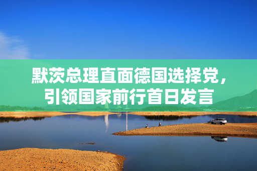 默茨总理直面德国选择党，引领国家前行首日发言