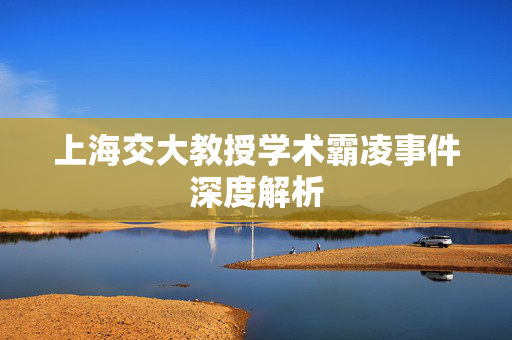 上海交大教授学术霸凌事件深度解析