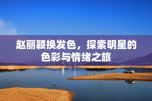 赵丽颖换发色，探索明星的色彩与情绪之旅