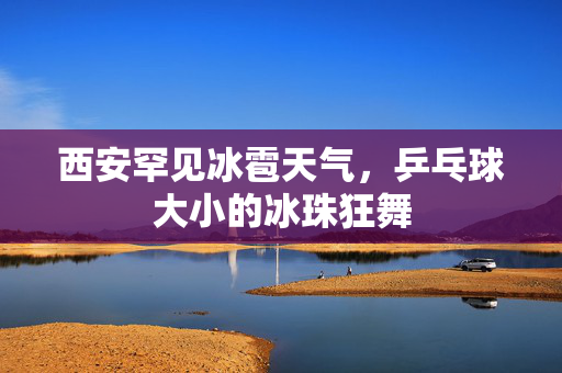 西安罕见冰雹天气，乒乓球大小的冰珠狂舞