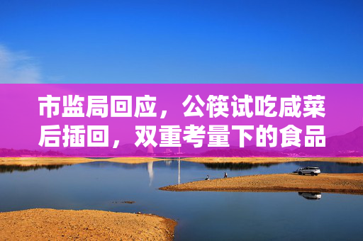 市监局回应，公筷试吃咸菜后插回，双重考量下的食品安全与公共卫生