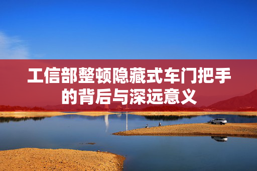 工信部整顿隐藏式车门把手的背后与深远意义