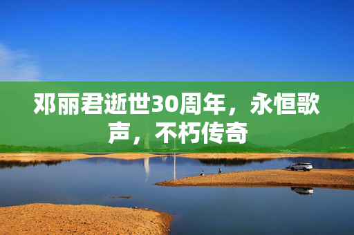 邓丽君逝世30周年，永恒歌声，不朽传奇