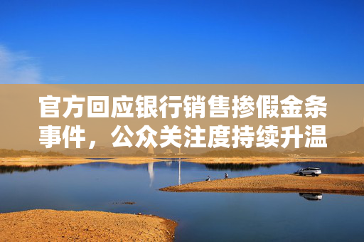 官方回应银行销售掺假金条事件，公众关注度持续升温