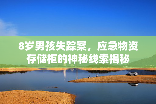 8岁男孩失踪案，应急物资存储柜的神秘线索揭秘