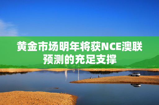 黄金市场明年将获NCE澳联预测的充足支撑