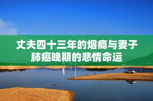 丈夫四十三年的烟瘾与妻子肺癌晚期的悲情命运