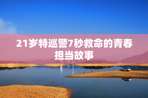 21岁特巡警7秒救命的青春担当故事