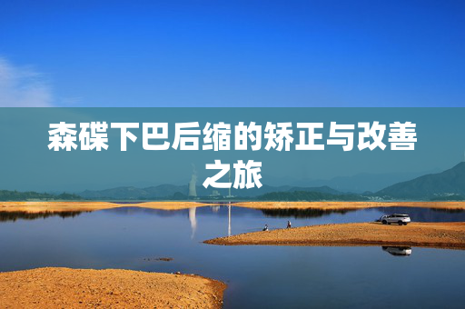 森碟下巴后缩的矫正与改善之旅