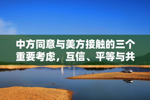 中方同意与美方接触的三个重要考虑，互信、平等与共同利益。