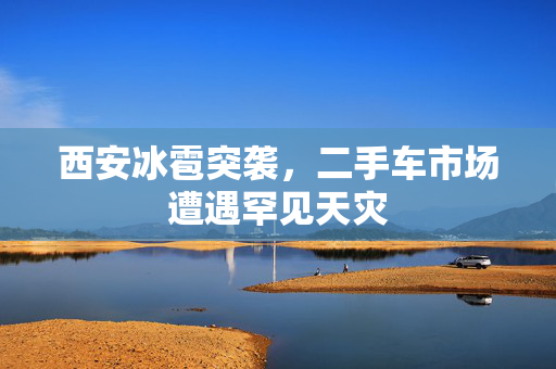 西安冰雹突袭，二手车市场遭遇罕见天灾