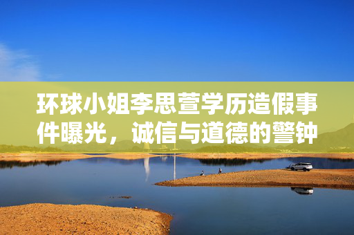 环球小姐李思萱学历造假事件曝光，诚信与道德的警钟长鸣