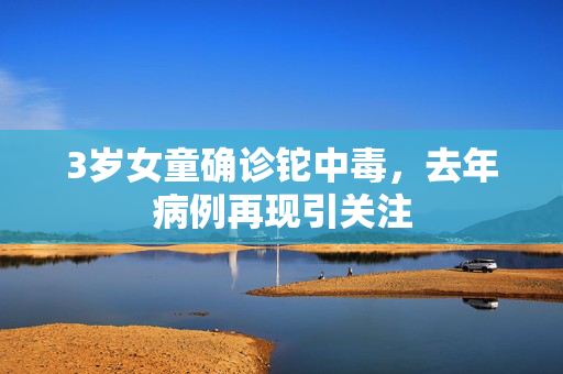 3岁女童确诊铊中毒，去年病例再现引关注