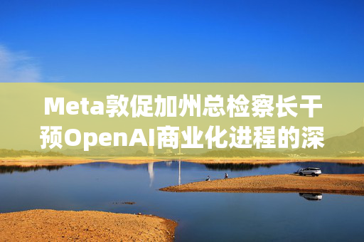 Meta敦促加州总检察长干预OpenAI商业化进程的深层考量