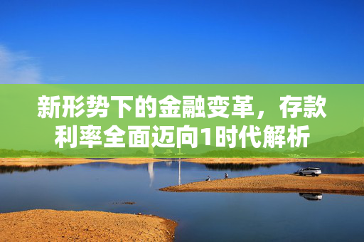 新形势下的金融变革，存款利率全面迈向1时代解析