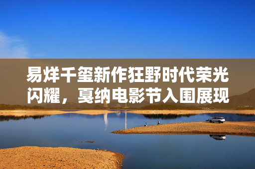 易烊千玺新作狂野时代荣光闪耀，戛纳电影节入围展现青春力量