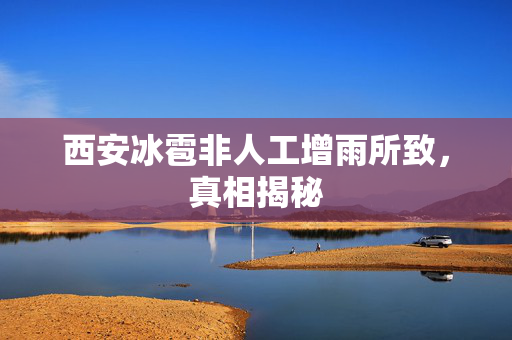 西安冰雹非人工增雨所致，真相揭秘