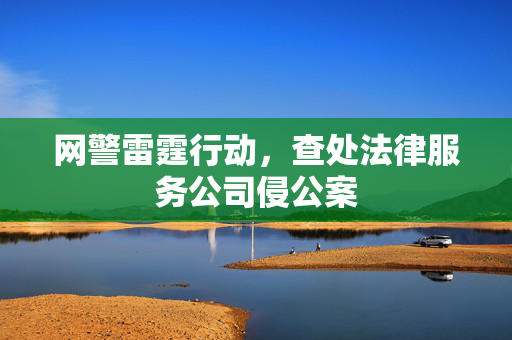 网警雷霆行动，查处法律服务公司侵公案