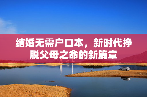 结婚无需户口本，新时代挣脱父母之命的新篇章