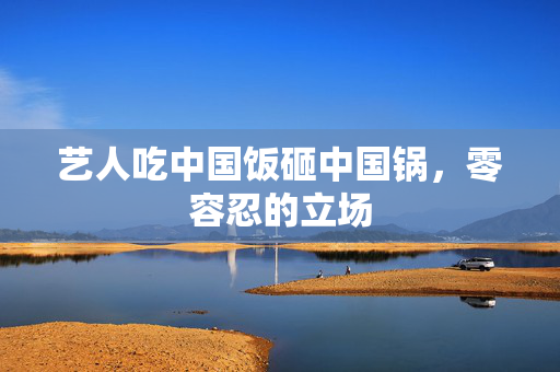 艺人吃中国饭砸中国锅，零容忍的立场