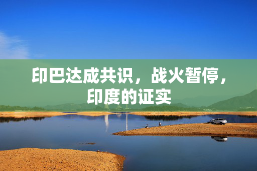 印巴达成共识，战火暂停，印度的证实