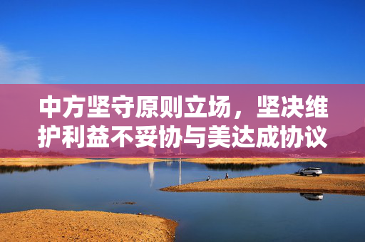中方坚守原则立场，坚决维护利益不妥协与美达成协议