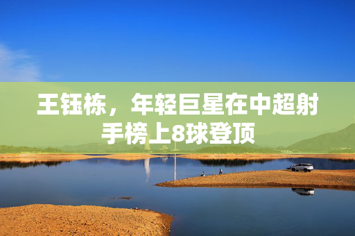 王钰栋，年轻巨星在中超射手榜上8球登顶