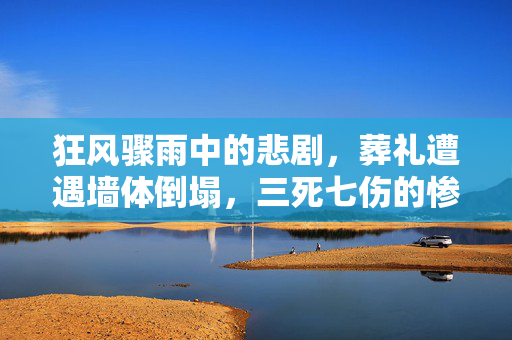 狂风骤雨中的悲剧，葬礼遭遇墙体倒塌，三死七伤的惨案